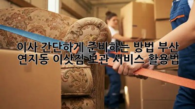 이사 간단하게 준비하는 방법: 부산 연지동 이삿짐 보관 서비스 활용법