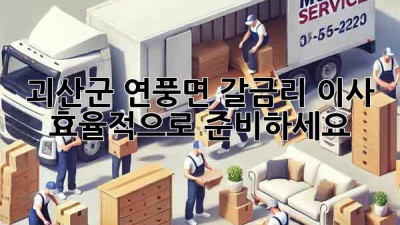 괴산군 연풍면 갈금리 이사, 효율적으로 준비하세요!